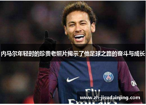 内马尔年轻时的珍贵老照片揭示了他足球之路的奋斗与成长