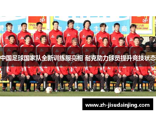 中国足球国家队全新训练服亮相 耐克助力球员提升竞技状态