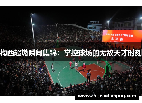梅西超燃瞬间集锦：掌控球场的无敌天才时刻