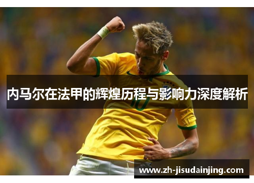 内马尔在法甲的辉煌历程与影响力深度解析