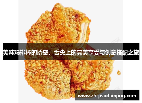 美味鸡排杯的诱惑，舌尖上的完美享受与创意搭配之旅