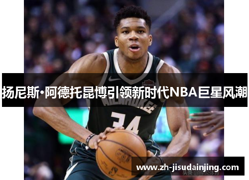 扬尼斯·阿德托昆博引领新时代NBA巨星风潮