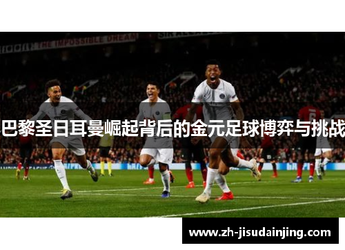 巴黎圣日耳曼崛起背后的金元足球博弈与挑战