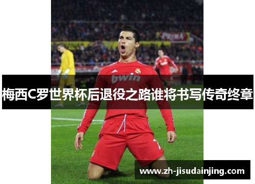 梅西C罗世界杯后退役之路谁将书写传奇终章