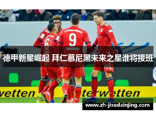 德甲新星崛起 拜仁慕尼黑未来之星谁将接班