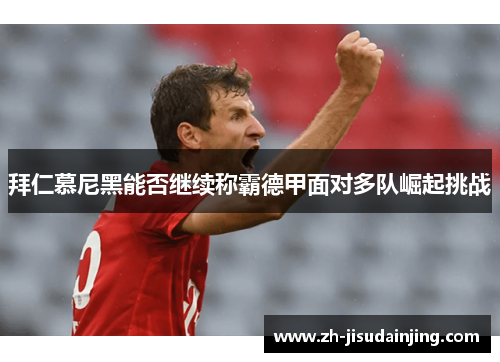 拜仁慕尼黑能否继续称霸德甲面对多队崛起挑战