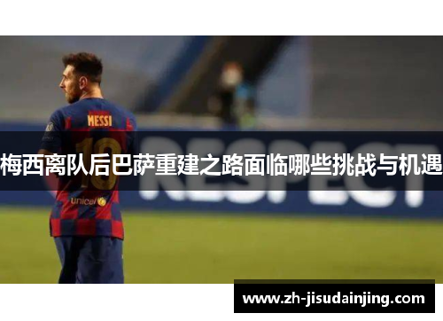 梅西离队后巴萨重建之路面临哪些挑战与机遇