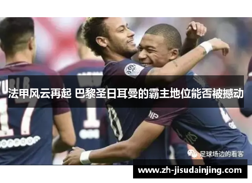 法甲风云再起 巴黎圣日耳曼的霸主地位能否被撼动