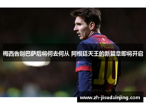 梅西告别巴萨后将何去何从 阿根廷天王的新篇章即将开启