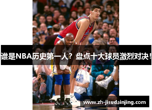 谁是NBA历史第一人？盘点十大球员激烈对决！
