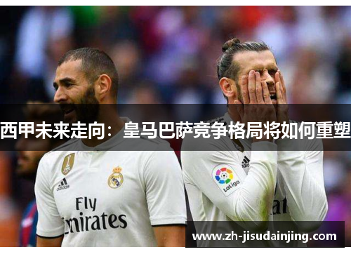 西甲未来走向：皇马巴萨竞争格局将如何重塑