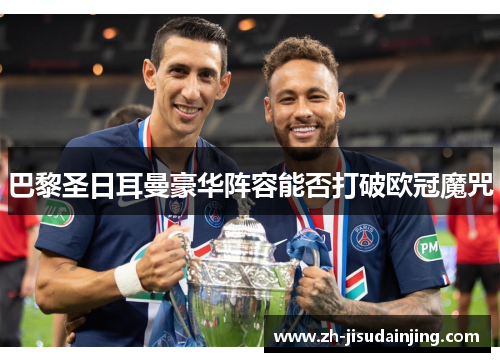 巴黎圣日耳曼豪华阵容能否打破欧冠魔咒