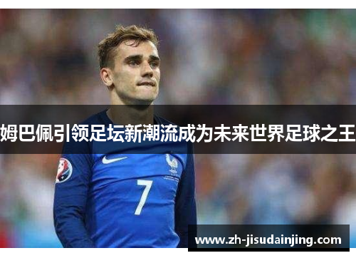 姆巴佩引领足坛新潮流成为未来世界足球之王