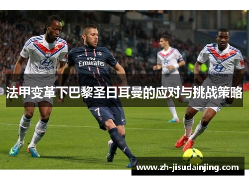 法甲变革下巴黎圣日耳曼的应对与挑战策略