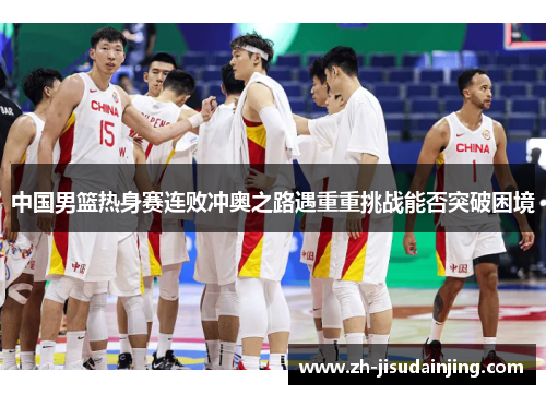 中国男篮热身赛连败冲奥之路遇重重挑战能否突破困境