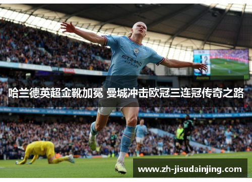 哈兰德英超金靴加冕 曼城冲击欧冠三连冠传奇之路