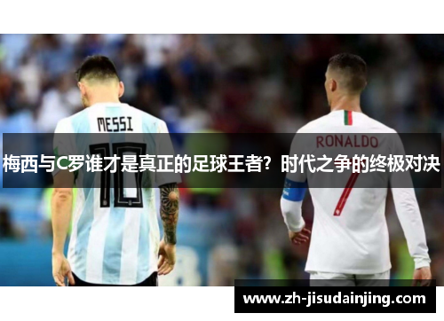 梅西与C罗谁才是真正的足球王者？时代之争的终极对决