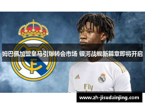 姆巴佩加盟皇马引爆转会市场 银河战舰新篇章即将开启