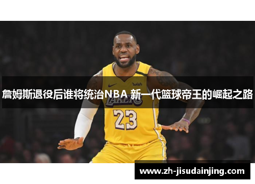 詹姆斯退役后谁将统治NBA 新一代篮球帝王的崛起之路