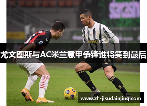 尤文图斯与AC米兰意甲争锋谁将笑到最后