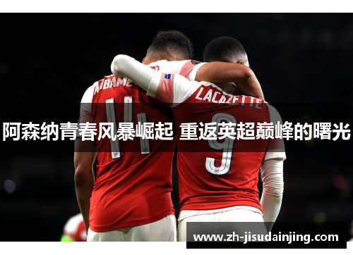 阿森纳青春风暴崛起 重返英超巅峰的曙光