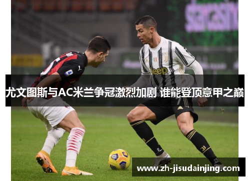 尤文图斯与AC米兰争冠激烈加剧 谁能登顶意甲之巅