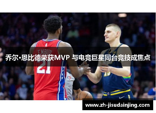乔尔·恩比德荣获MVP 与电竞巨星同台竞技成焦点