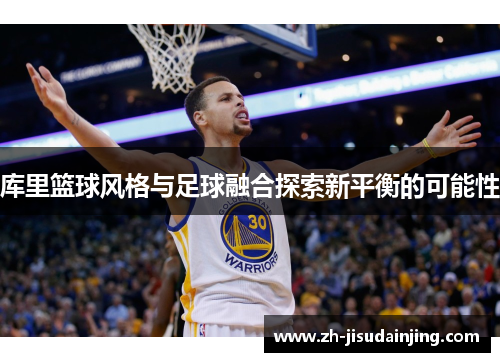 库里篮球风格与足球融合探索新平衡的可能性